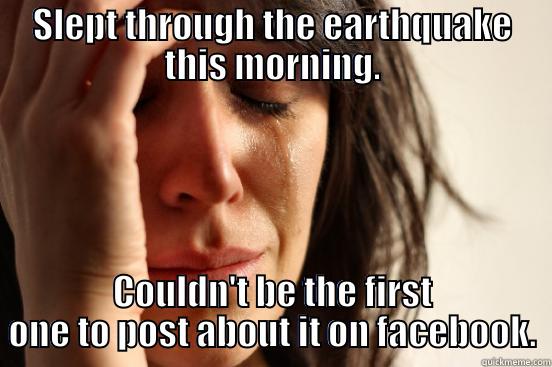 SLEPT THROUGH THE EARTHQUAKE THIS MORNING. COULDN'T BE THE FIRST ONE TO POST ABOUT IT ON FACEBOOK. First World Problems