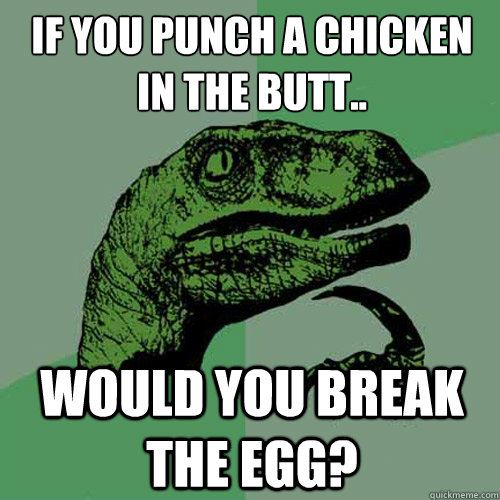 if you punch a chicken
in the butt.. would you break the egg?  Philosoraptor