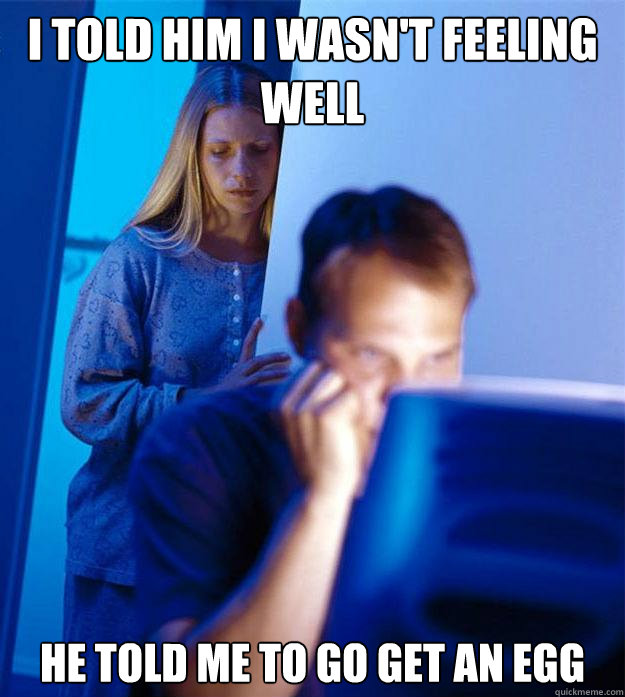 I told him i wasn't feeling well he told me to go get an egg  Redditors Wife