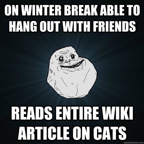 On winter break able to hang out with friends reads entire wiki article on cats  Forever Alone