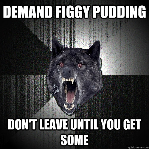 Demand Figgy Pudding Don't leave until you get some - Demand Figgy Pudding Don't leave until you get some  Insanity Wolf