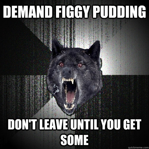 Demand Figgy Pudding Don't leave until you get some  Insanity Wolf