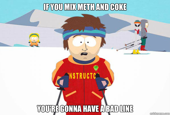 if you mix meth and coke you're gonna have a bad line  Southpark Instructor