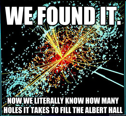 we found it. now we literally know how many holes it takes to fill the albert hall - we found it. now we literally know how many holes it takes to fill the albert hall  HIggs Boson