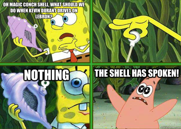 oh magic conch shell, what should we do when Kevin Durant Drives on lebron?  Nothing The shell has spoken!  The Shell Has Spoken