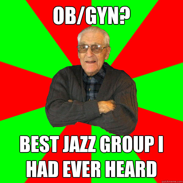OB/GYN Best Jazz Group I Had Ever Heard Bachelor Grandpa Quickmeme.