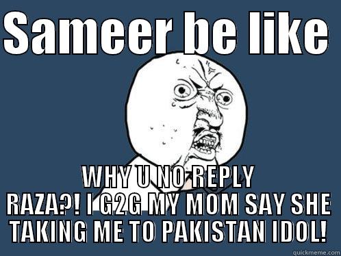 SAMEER BE LIKE  WHY U NO REPLY RAZA?! I G2G MY MOM SAY SHE TAKING ME TO PAKISTAN IDOL! Y U No
