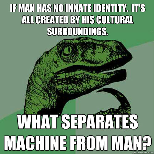 If man has no innate identity.  It's all created by his cultural surroundings. What separates machine from man?  Philosoraptor
