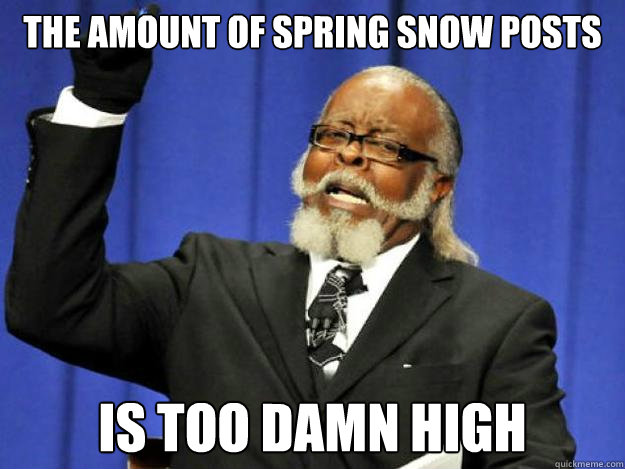 The amount of spring snow posts is too damn high  Toodamnhigh