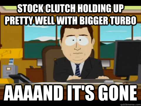 Stock clutch holding up pretty well with bigger turbo Aaaand it's gone - Stock clutch holding up pretty well with bigger turbo Aaaand it's gone  Misc