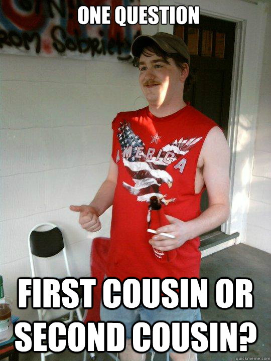one question  first cousin or second cousin?   Redneck Randal