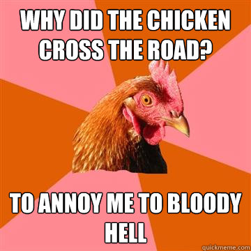 why did the chicken cross the road? to annoy me to bloody hell  Anti-Joke Chicken