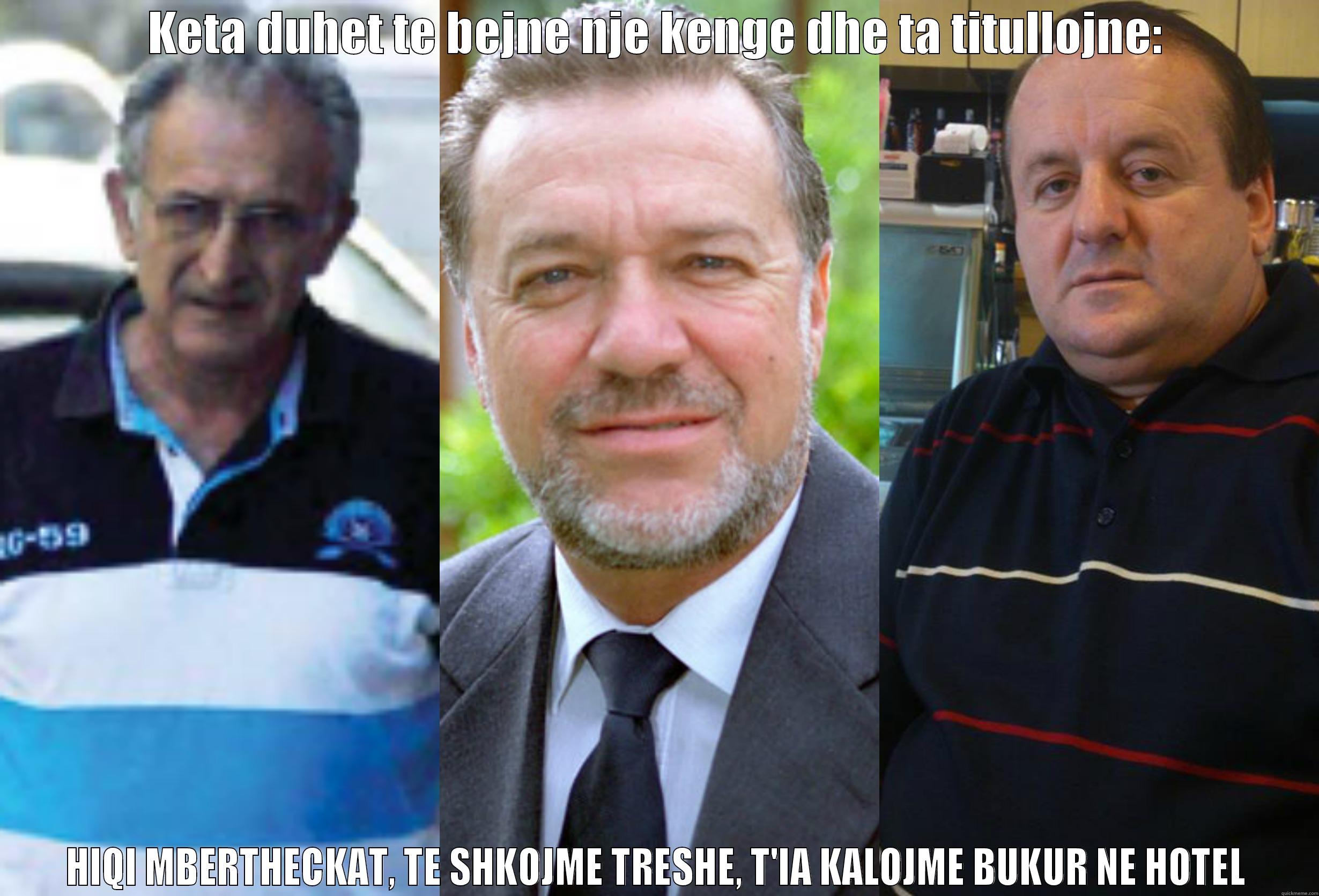 KETA DUHET TE BEJNE NJE KENGE DHE TA TITULLOJNE: HIQI MBERTHECKAT, TE SHKOJME TRESHE, T'IA KALOJME BUKUR NE HOTEL Misc