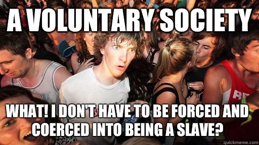 A voluntary society What! I don't have to be forced and 
coerced into being a slave?  Sudden Clarity Clarence