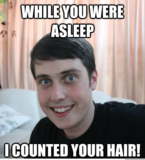 while you were asleep i counted your hair!  Overly Attached Boyfriend