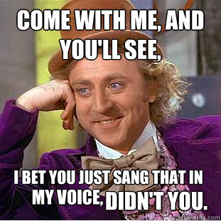Come With Me, And You'll See, I bet you just sang that in  didn't you. my voice,  Creepy Wonka