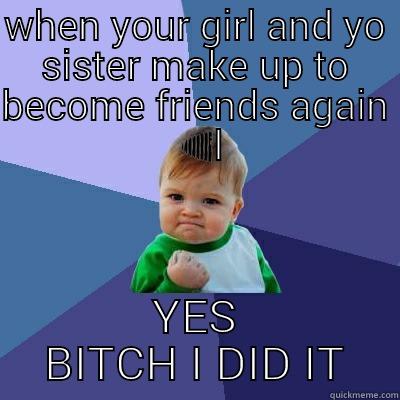 WHEN YOUR GIRL AND YO SISTER MAKE UP TO BECOME FRIENDS AGAIN  YES BITCH I DID IT Success Kid