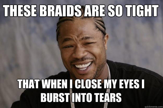 These braids are so tight that when I close my eyes I burst into tears - These braids are so tight that when I close my eyes I burst into tears  Xzibit meme