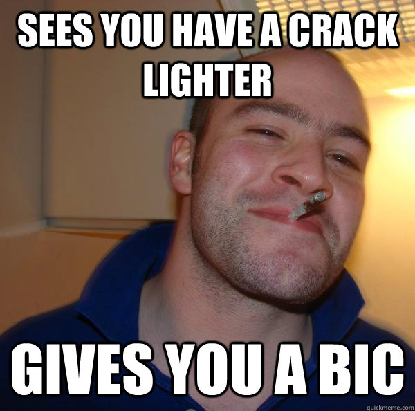 Sees you have a crack lighter gives you a bic - Sees you have a crack lighter gives you a bic  Misc