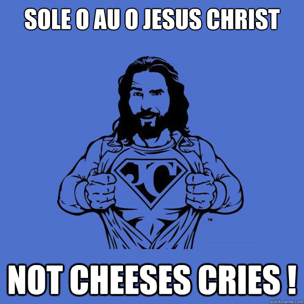 sole o au o jesus christ not cheeses cries !   Super jesus