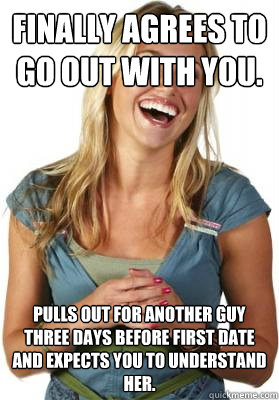 Finally agrees to go out with you. Pulls out for another guy three days before first date and expects you to understand her.  Friend Zone Fiona