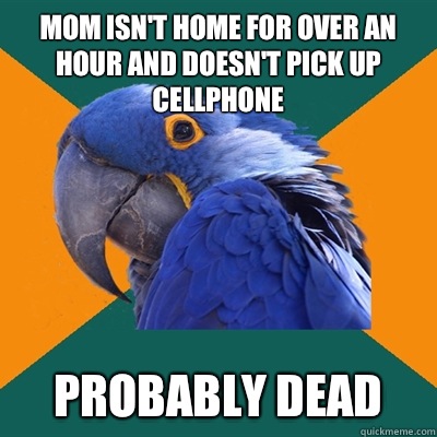 Mom isn't home for over an hour and doesn't pick up cellphone Probably dead  Paranoid Parrot