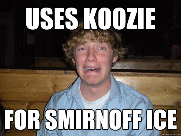 Uses koozie for smirnoff ice  Rejected Frat Boy