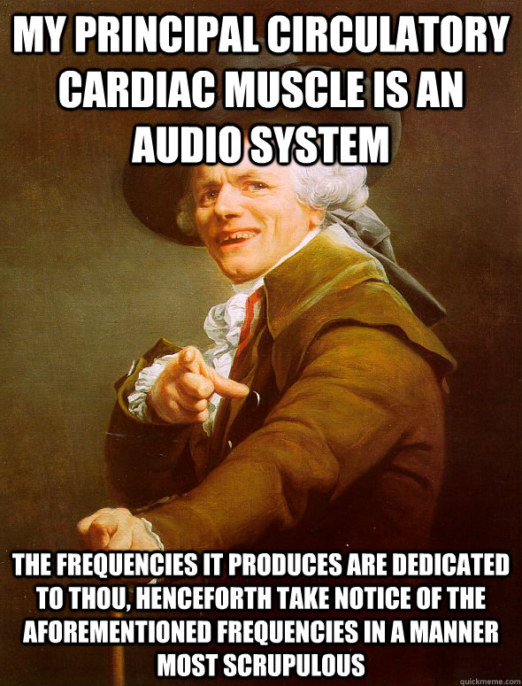 my principal circulatory cardiac muscle is an audio system the frequencies it produces are dedicated to thou, henceforth take notice of the aforementioned frequencies in a manner most scrupulous - my principal circulatory cardiac muscle is an audio system the frequencies it produces are dedicated to thou, henceforth take notice of the aforementioned frequencies in a manner most scrupulous  Joseph Ducreux