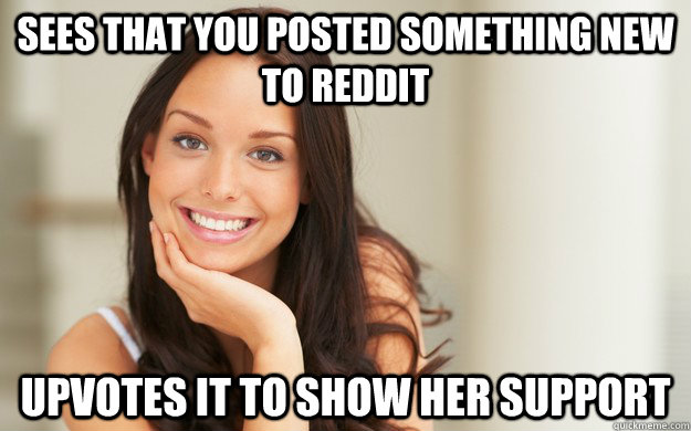 Sees that you posted something new to reddit upvotes it to show her support  Good Girl Gina