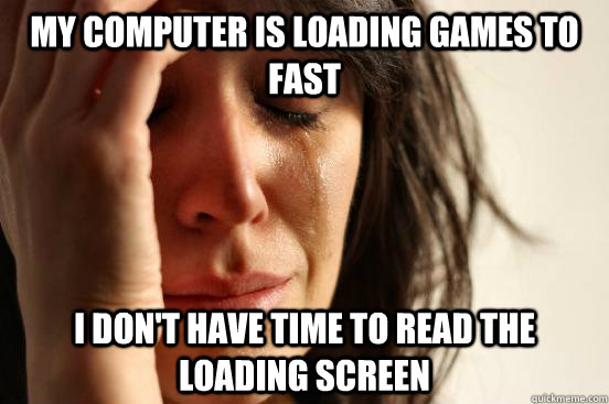 My computer is loading games to fast I don't have time to read the loading screen  First World Problems