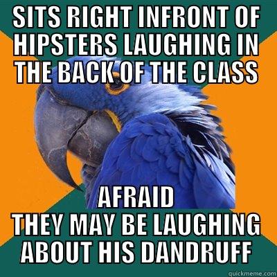SITS RIGHT INFRONT OF HIPSTERS LAUGHING IN THE BACK OF THE CLASS AFRAID THEY MAY BE LAUGHING ABOUT HIS DANDRUFF Paranoid Parrot