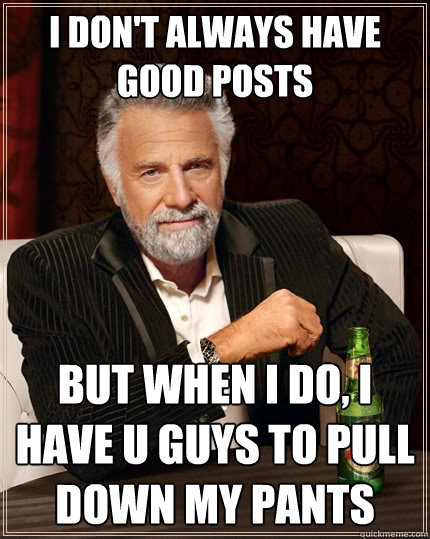 I don't always have good posts But when I do, i have u guys to pull down my pants  The Most Interesting Man In The World