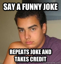 say a funny joke repeats joke and takes credit  Obnoxious Fat Kid