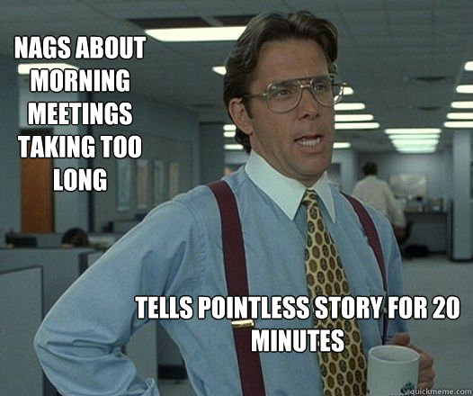 Nags about morning meetings taking too long tells pointless story for 20 minutes  - Nags about morning meetings taking too long tells pointless story for 20 minutes   Misc
