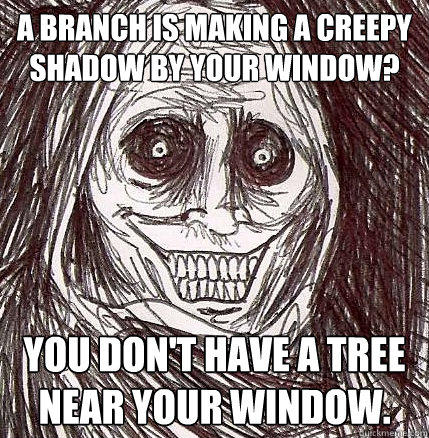 A branch is making a creepy shadow by your window? You don't have a tree near your window. - A branch is making a creepy shadow by your window? You don't have a tree near your window.  Horrifying Houseguest