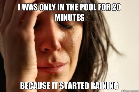 I was only in the pool for 20 minutes because it started raining  First World Problems