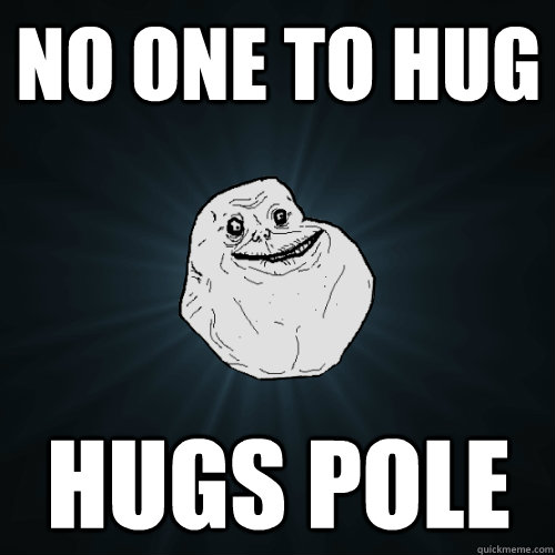 NO ONE TO HUG HUGS POLE  Forever Alone