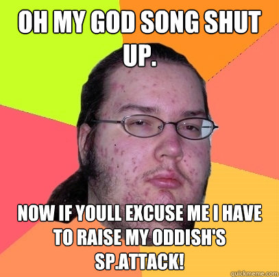 oh my god Song shut up. now if youll excuse me i have to raise my oddish's sp.attack!  Butthurt Dweller