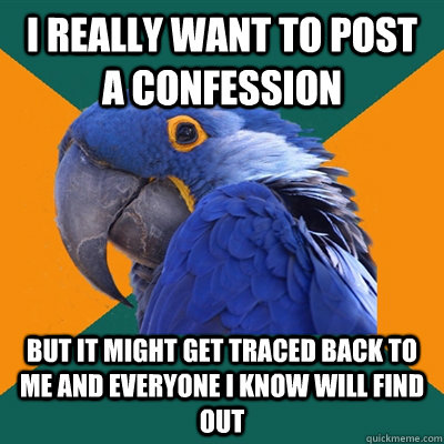 I REALLY WANT TO POST A CONFESSION BUT IT MIGHT GET TRACED BACK TO ME AND EVERYONE I KNOW WILL FIND OUT  Paranoid Parrot