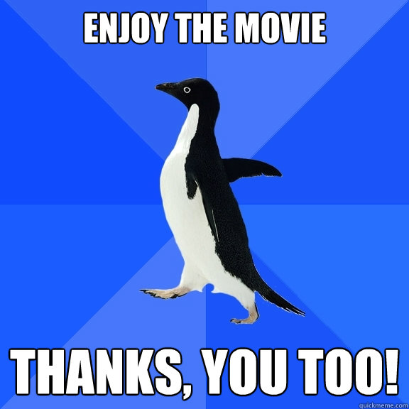 Enjoy the movie Thanks, you too!  Socially Awkward Penguin