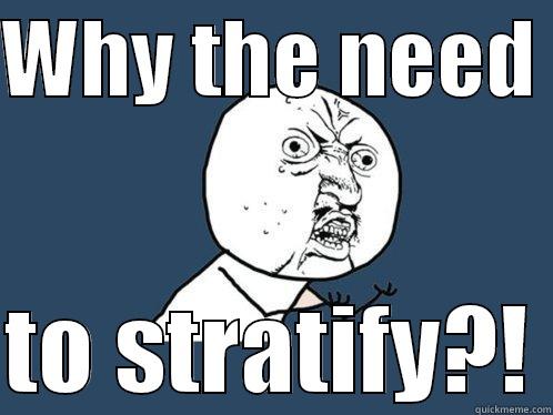 WHY THE NEED   TO STRATIFY?! Y U No