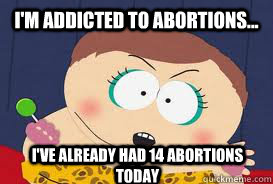 I'm addicted to abortions...  I've already had 14 abortions today  Cartman Abortions