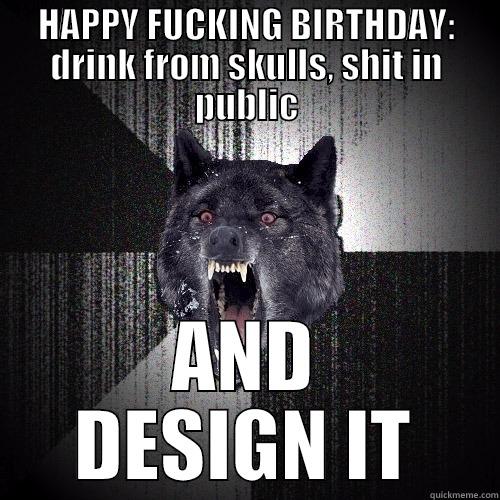 HAPPY FUCKING BIRTHDAY: DRINK FROM SKULLS, SHIT IN PUBLIC AND DESIGN IT Insanity Wolf