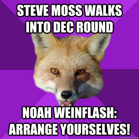 Steve moss walks into dec round Noah Weinflash: arrange yourselves!  Forensics Fox