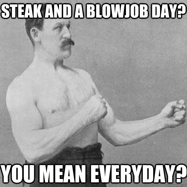 Steak and a blowjob day? You mean everyday?  overly manly man