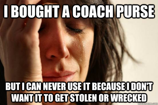 I bought a Coach purse But I can never use it because I don't want it to get stolen or wrecked  First World Problems