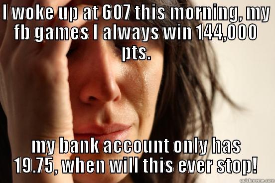 I WOKE UP AT 607 THIS MORNING, MY FB GAMES I ALWAYS WIN 144,000 PTS. MY BANK ACCOUNT ONLY HAS 19.75, WHEN WILL THIS EVER STOP! First World Problems