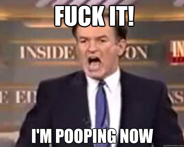FUCK IT! I'm pooping now - FUCK IT! I'm pooping now  fuck it bill