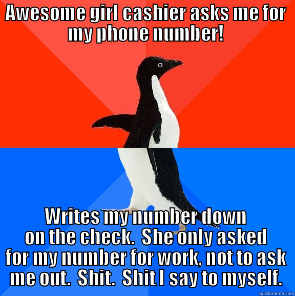 AWESOME GIRL CASHIER ASKS ME FOR MY PHONE NUMBER! WRITES MY NUMBER DOWN ON THE CHECK.  SHE ONLY ASKED FOR MY NUMBER FOR WORK, NOT TO ASK ME OUT.  SHIT.  SHIT I SAY TO MYSELF. Socially Awesome Awkward Penguin