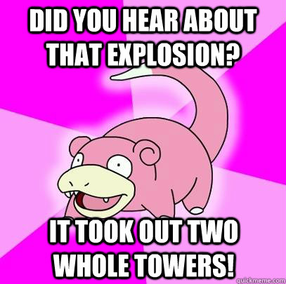 Did you hear about that explosion? It took out two whole towers!  Slowpoke